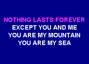 NOTHING LASTS FOREVER
EXCEPT YOU AND ME
YOU ARE MY MOUNTAIN
YOU ARE MY SEA