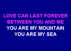 LOVE CAN LAST FOREVER
BETWEEN YOU AND ME
YOU ARE MY MOUNTAIN

YOU ARE MY SEA