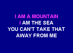 I AM A MOUNTAIN
I AM THE SEA

YOU CAN'T TAKE THAT
AWAY FROM ME