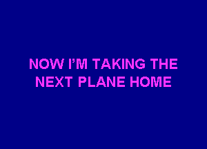 NOW I'M TAKING THE

NEXT PLANE HOME
