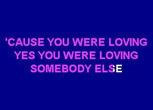 'CAUSE YOU WERE LOVING
YES YOU WERE LOVING
SOMEBODY ELSE