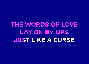 THE WORDS OF LOVE

LAY ON MY LIPS
JUST LIKE A CURSE