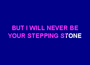 BUT I WILL NEVER BE

YOUR STEPPING STONE
