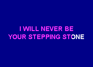 IWILL NEVER BE

YOUR STEPPING STONE