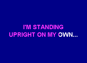 I'M STANDING

UPRIGHT ON MY OWN...