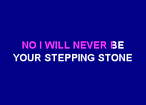 NO I WILL NEVER BE

YOUR STEPPING STONE