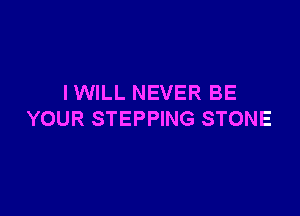 IWILL NEVER BE

YOUR STEPPING STONE