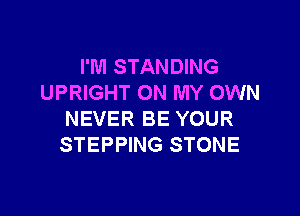 I'M STANDING
UPRIGHT ON MY OWN

NEVER BE YOUR
STEPPING STONE