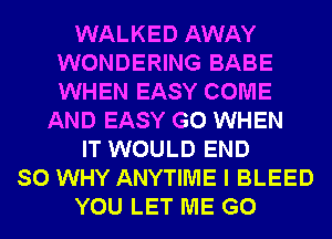 WALKED AWAY
WONDERING BABE
WHEN EASY COME

AND EASY G0 WHEN
IT WOULD END
SO WHY ANYTIME I BLEED
YOU LET ME G0