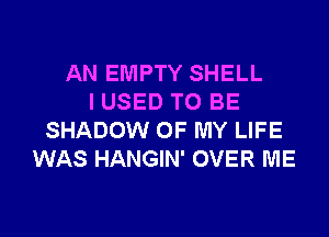 AN EMPTY SHELL
I USED TO BE

SHADOW OF MY LIFE
WAS HANGIN' OVER ME