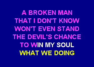 A BROKEN MAN
THAT I DON'T KNOW
WON'T EVEN STAND
THE DEVIL'S CHANCE

TO WIN MY SOUL

WHAT WE DOING