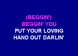 (BEGGIN')
BEGGIN' YOU

PUT YOUR LOVING
HAND OUT DARLIN'