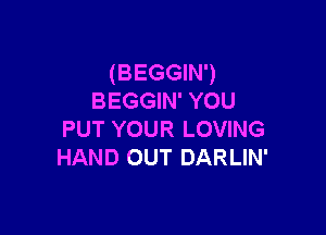 (BEGGIN')
BEGGIN' YOU

PUT YOUR LOVING
HAND OUT DARLIN'