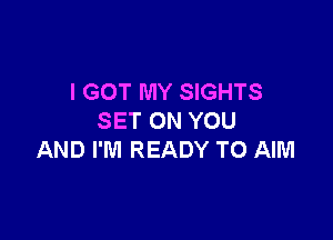 I GOT MY SIGHTS

SET ON YOU
AND I'M READY TO AIM