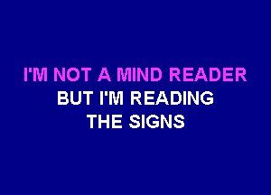 I'M NOT A MIND READER

BUT I'M READING
THE SIGNS