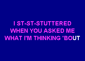 I ST-ST-STUTTERED
WHEN YOU ASKED ME
WHAT I'M THINKING 'BOUT