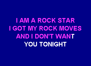 IAM A ROCK STAR
I GOT MY ROCK MOVES

AND I DON'T WANT
YOU TONIGHT