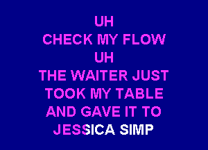 UH
CHECK MY FLOW
UH

THE WAITER JUST
TOOK MY TABLE
AND GAVE IT TO

JESSICA SIMP