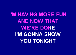 I'M HAVING MORE FUN
AND NOW THAT

WE'RE DONE
I'M GONNA SHOW
YOU TONIGHT