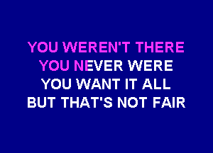 YOU WEREN'T THERE
YOU NEVER WERE
YOU WANT IT ALL

BUT THAT'S NOT FAIR