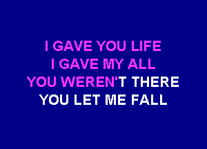 l GAVE YOU LIFE
l GAVE MY ALL

YOU WEREN'T THERE
YOU LET ME FALL