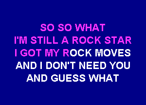 SO SO WHAT
I'M STILL A ROCK STAR
I GOT MY ROCK MOVES
AND I DON'T NEED YOU
AND GUESS WHAT