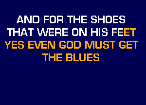 AND FOR THE SHOES
THAT WERE ON HIS FEET
YES EVEN GOD MUST GET

THE BLUES