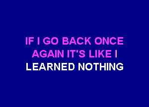 IF I GO BACK ONCE

AGAIN IT'S LIKE I
LEARNED NOTHING