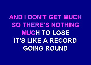 AND I DON'T GET MUCH
SO THERE'S NOTHING
MUCH TO LOSE
IT'S LIKE A RECORD
GOING ROUND