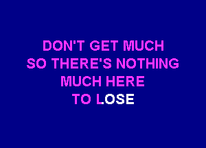 DON'T GET MUCH
SO THERE'S NOTHING

MUCH HERE
TO LOSE