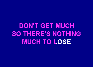 DON'T GET MUCH

SO THERE'S NOTHING
MUCH TO LOSE