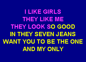I LIKE GIRLS
THEY LIKE ME
THEY LOOK SO GOOD
IN THEY SEVEN JEANS
WANT YOU TO BE THE ONE
AND MY ONLY