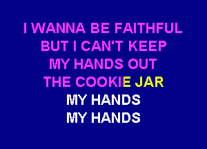 I WANNA BE FAITHFUL
BUT I CAN'T KEEP
MYHANDSOUT

THE COOKIE JAR
MY HANDS
MY HANDS