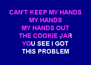 CAN'T KEEP IUIY HANDS
MY HANDS
MY HANDS OUT
THE COOKIE JAR
YOU SEE I GOT

THIS PROBLEM I