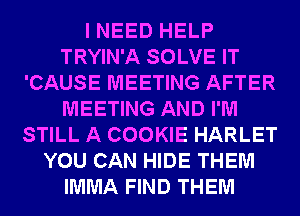 I NEED HELP
TRYIN'A SOLVE IT
'CAUSE MEETING AFTER
MEETING AND I'M
STILL A COOKIE HARLET
YOU CAN HIDE THEM
IMMA FIND THEM