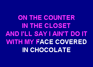 ON THE COUNTER
IN THE CLOSET
AND I'LL SAY I AIN'T DO IT
WITH MY FACE COVERED
IN CHOCOLATE