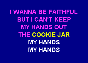 I WANNA BE FAITHFUL
BUT I CAN'T KEEP
MYHANDSOUT

THE COOKIE JAR
MY HANDS
MY HANDS