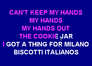 CAN'T KEEP MY HANDS
MY HANDS
MY HANDS OUT
THE COOKIE JAR
I GOT A THING FOR MILANO
BISCOTTI ITALIANOS