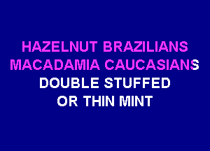 HAZELNUT BRAZILIANS
MACADAMIA CAUCASIANS
DOUBLE STUFFED
0R THIN MINT
