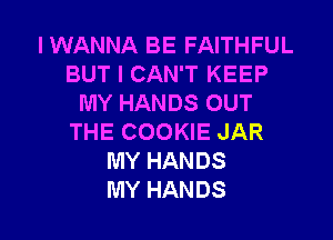 I WANNA BE FAITHFUL
BUT I CAN'T KEEP
MYHANDSOUT

THE COOKIE JAR
MY HANDS
MY HANDS