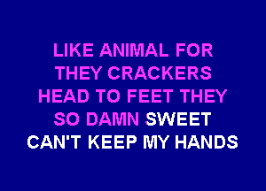LIKE ANIMAL FOR
THEY CRACKERS
HEAD TO FEET THEY
SO DAMN SWEET
CAN'T KEEP MY HANDS