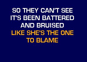 SO THEY CAN'T SEE
IT'S BEEN BA'I'I'ERED
AND BRUISED
LIKE SHE'S THE ONE
TO BLAME