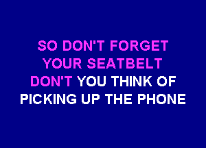 SO DON'T FORGET
YOUR SEATBELT
DON'T YOU THINK OF
PICKING UP THE PHONE