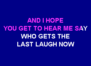 AND I HOPE
YOU GET TO HEAR ME SAY

WHO GETS THE
LAST LAUGH NOW