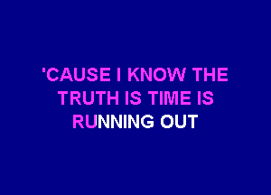 'CAUSE I KNOW THE

TRUTH IS TIME IS
RUNNING OUT