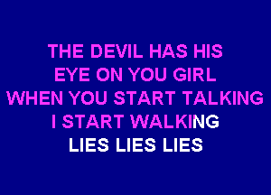 THE DEVIL HAS HIS
EYE ON YOU GIRL
WHEN YOU START TALKING
I START WALKING
LIES LIES LIES