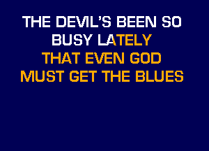 THE DEVIL'S BEEN SO
BUSY LATELY
THAT EVEN GOD
MUST GET THE BLUES