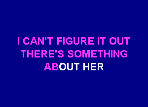 I CAN'T FIGURE IT OUT

THERE'S SOMETHING
ABOUT HER