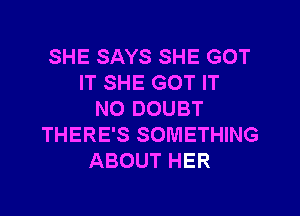 SHE SAYS SHE GOT
IT SHE GOT IT
NO DOUBT
THERE'S SOMETHING
ABOUT HER