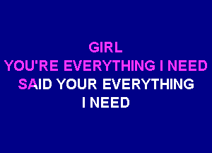 GIRL
YOU'RE EVERYTHING I NEED
SAID YOUR EVERYTHING
I NEED